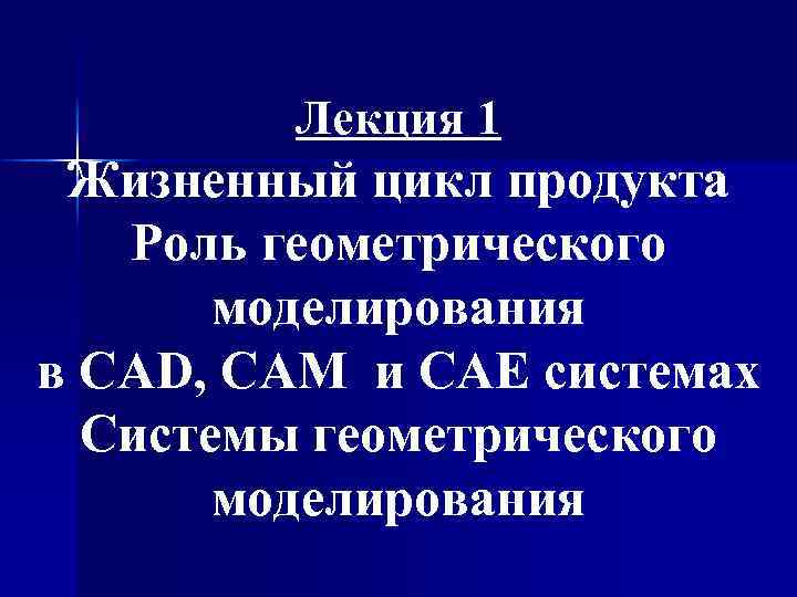 Лекция 1 Жизненный цикл продукта Роль геометрического моделирования в CAD, САМ и CAE системах