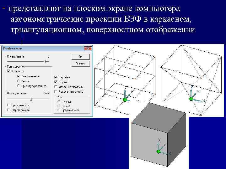- представляют на плоском экране компьютера аксонометрические проекции БЭФ в каркасном, триангуляционном, поверхностном отображении