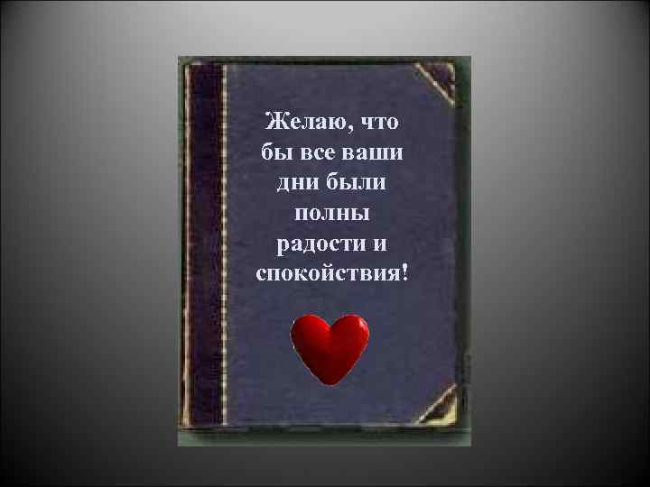 Желаю, что бы все ваши дни были полны радости и спокойствия! 