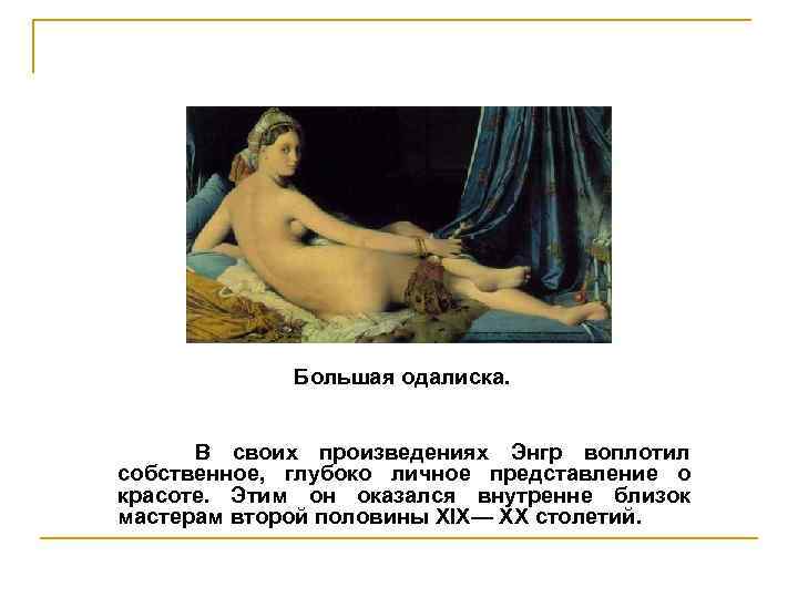 Большая одалиска. В своих произведениях Энгр воплотил собственное, глубоко личное представление о красоте. Этим