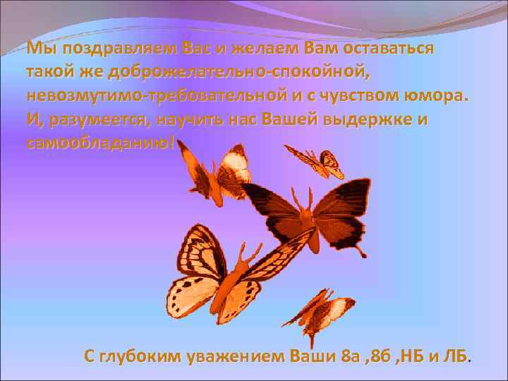 Мы поздравляем Вас и желаем Вам оставаться такой же доброжелательно-спокойной, невозмутимо-требовательной и с чувством