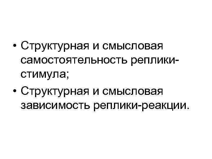  • Структурная и смысловая самостоятельность репликистимула; • Структурная и смысловая зависимость реплики-реакции. 