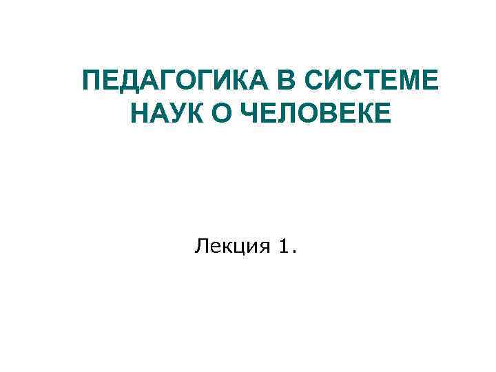 ПЕДАГОГИКА В СИСТЕМЕ НАУК О ЧЕЛОВЕКЕ Лекция 1. 