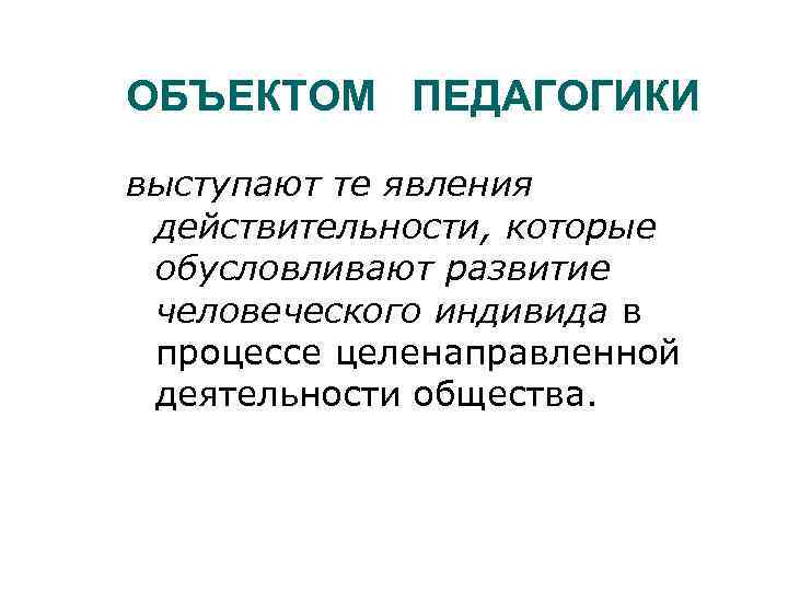 ОБЪЕКТОМ ПЕДАГОГИКИ выступают те явления действительности, которые обусловливают развитие человеческого индивида в процессе целенаправленной