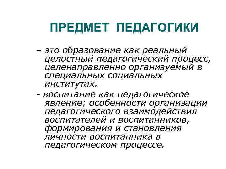 ПРЕДМЕТ ПЕДАГОГИКИ – это образование как реальный целостный педагогический процесс, целенаправленно организуемый в специальных