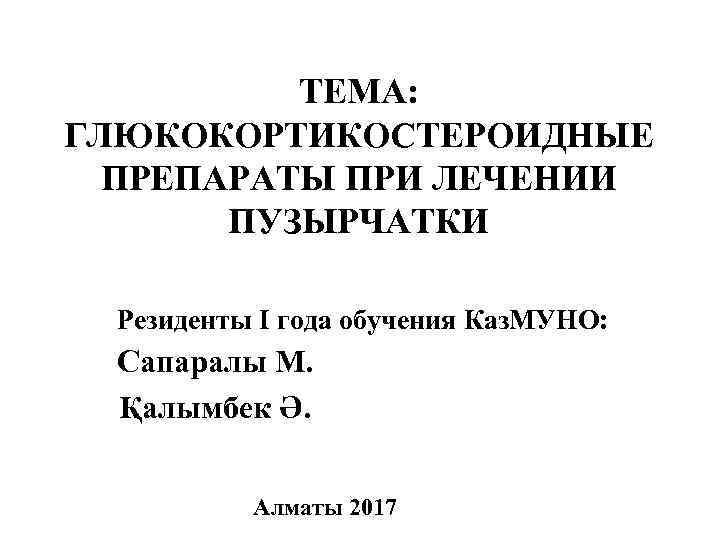 ТЕМА: ГЛЮКОКОРТИКОСТЕРОИДНЫЕ ПРЕПАРАТЫ ПРИ ЛЕЧЕНИИ ПУЗЫРЧАТКИ Резиденты I года обучения Каз. МУНО: Сапаралы М.