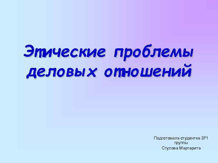 Этические проблемы деловых отношений Подготовила студентка 371 группы Стулова Маргарита 