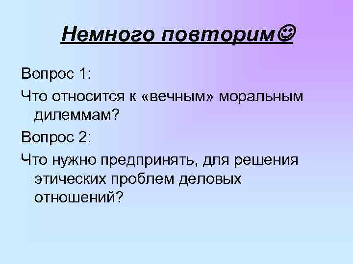 Немного повторим Вопрос 1: Что относится к «вечным» моральным дилеммам? Вопрос 2: Что нужно