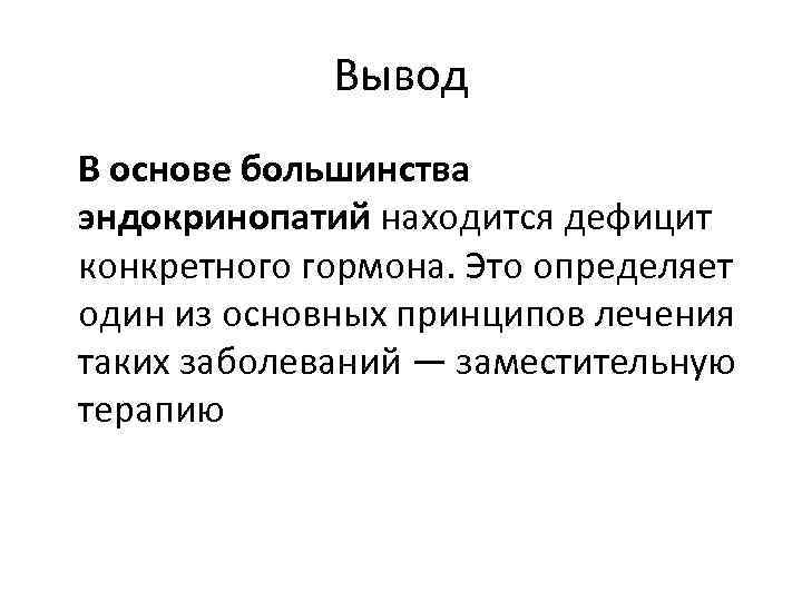 Вывод В основе большинства эндокринопатий находится дефицит конкретного гормона. Это определяет один из основных