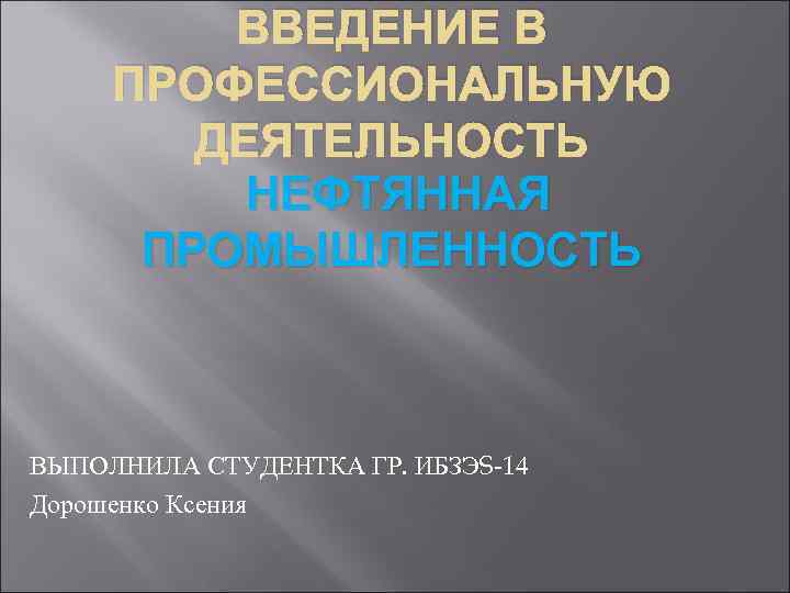 ВВЕДЕНИЕ В ПРОФЕССИОНАЛЬНУЮ ДЕЯТЕЛЬНОСТЬ НЕФТЯННАЯ ПРОМЫШЛЕННОСТЬ ВЫПОЛНИЛА СТУДЕНТКА ГР. ИБЗЭS-14 Дорошенко Ксения 
