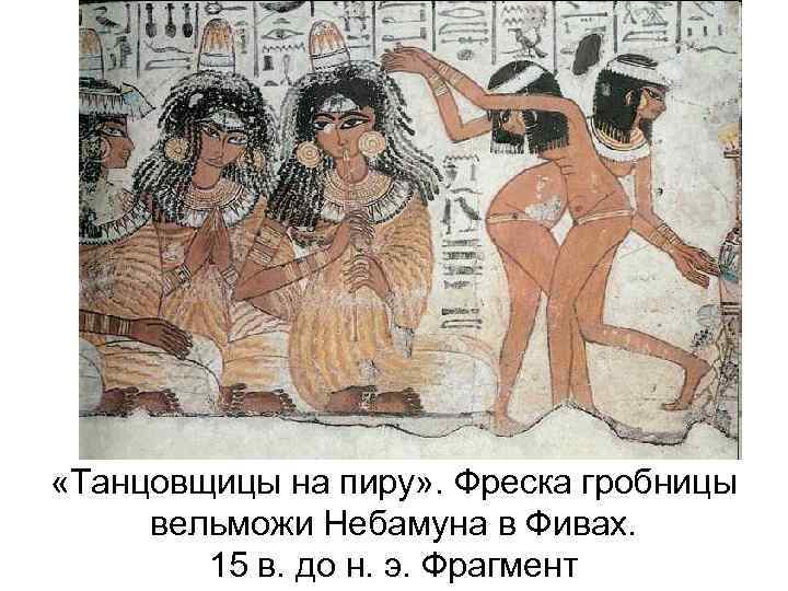  «Танцовщицы на пиру» . Фреска гробницы вельможи Небамуна в Фивах. 15 в. до