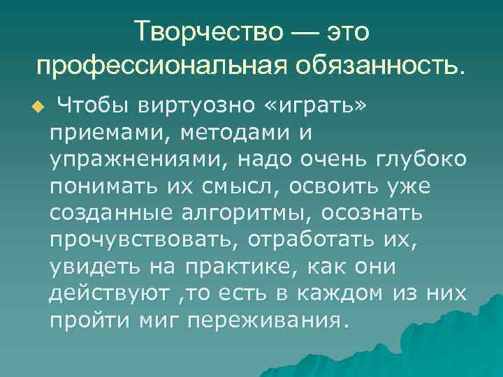 Творчество — это профессиональная обязанность. u Чтобы виртуозно «играть» приемами, методами и упражнениями, надо