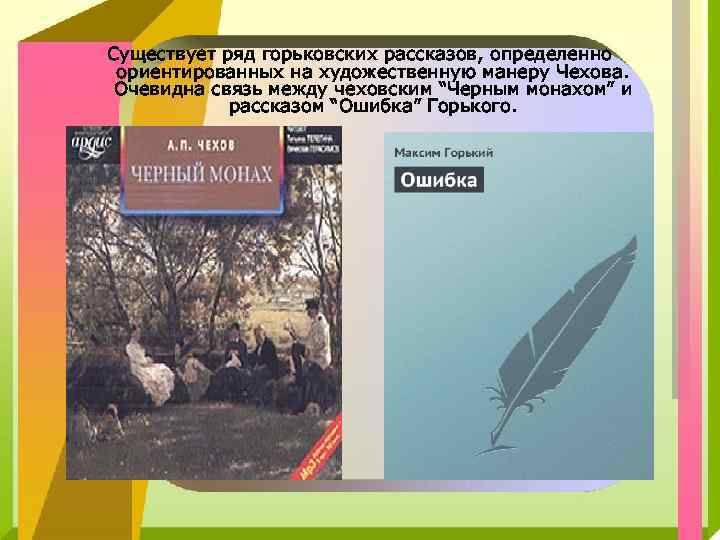 Существует ряд горьковских рассказов, определенно ориентированных на художественную манеру Чехова. Очевидна связь между чеховским