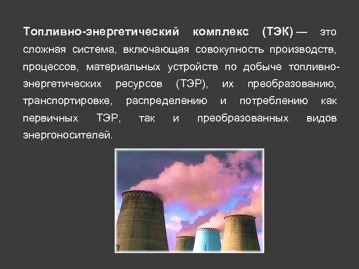 Топливно-энергетический комплекс (ТЭК) — это сложная система, включающая совокупность производств, процессов, материальных устройств по