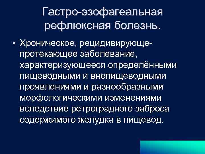 Гастро-эзофагеальная рефлюксная болезнь. • Хроническое, рецидивирующепротекающее заболевание, характеризующееся определёнными пищеводными и внепищеводными проявлениями и