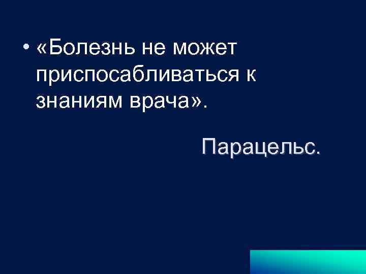  • «Болезнь не может приспосабливаться к знаниям врача» . Парацельс. 