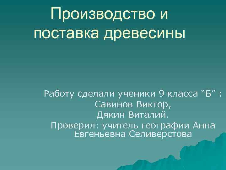 Производство и поставка древесины Работу сделали ученики 9 класса “Б” : Cавинов Виктор, Дякин