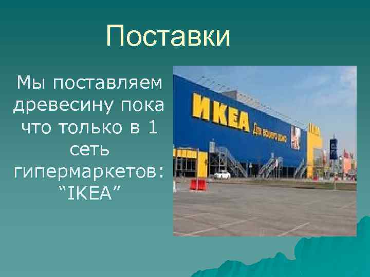 Поставки Мы поставляем древесину пока что только в 1 сеть гипермаркетов: “IKEA” 
