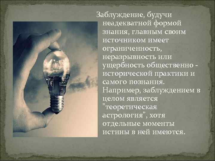 Заблуждение, будучи неадекватной формой знания, главным своим источником имеет ограниченность, неразрывность или ущербность общественно