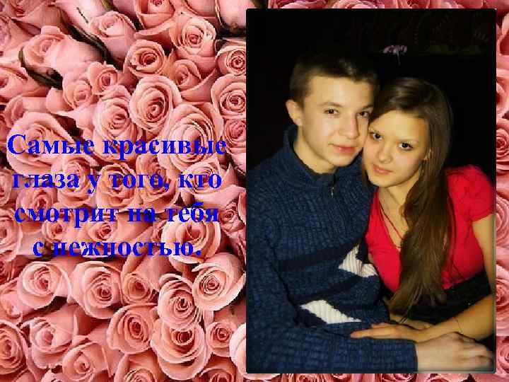 Самые красивые глаза у того, кто смотрит на тебя с нежностью. 