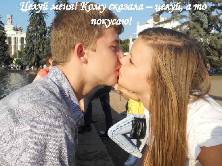 -Целуй меня! Кому сказала – целуй, а то покусаю! 