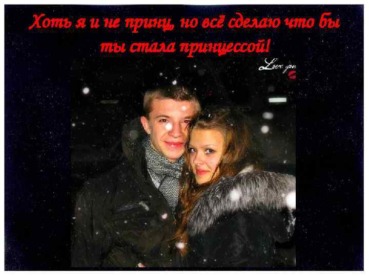 Хоть я и не принц, но всё сделаю что бы ты стала принцессой! 
