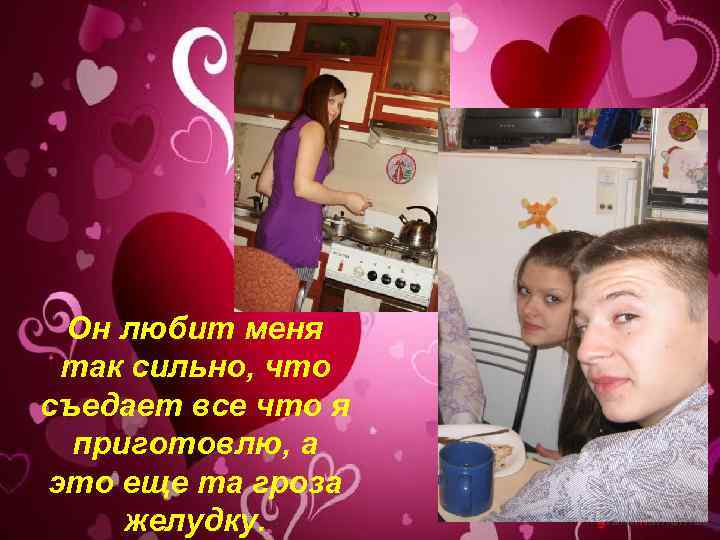 Он любит меня так сильно, что съедает все что я приготовлю, а это еще