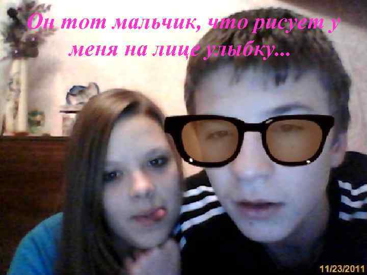 Он тот мальчик, что рисует у меня на лице улыбку. . . 