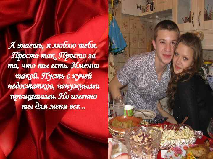 А знаешь, я люблю тебя. Просто так. Просто за то, что ты есть. Именно