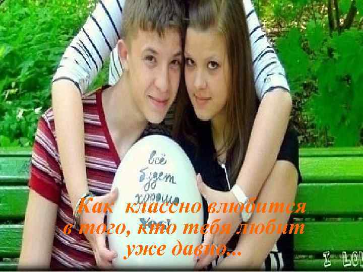 Как классно влюбится в того, кто тебя любит уже давно. . . 