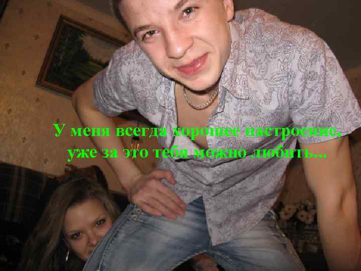 У меня всегда хорошее настроение, уже за это тебя можно любить. . . 