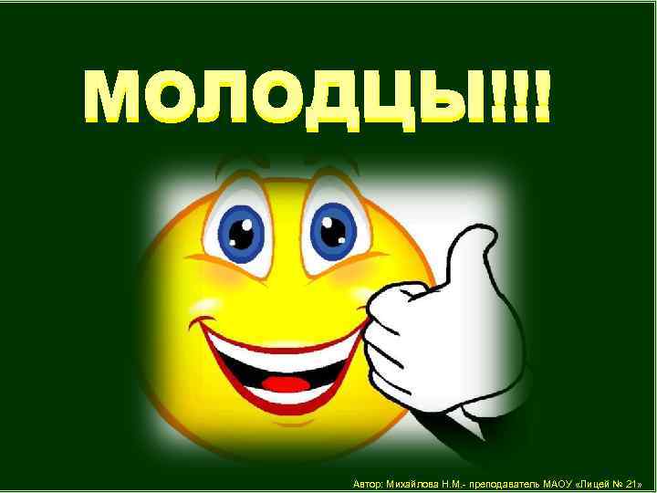 МОЛОДЦЫ!!! Автор: Михайлова Н. М. - преподаватель МАОУ «Лицей № 21» 