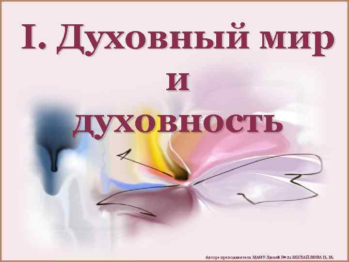 I. Духовный мир и духовность Автор: преподаватель МАОУ Лицей № 21 МИХАЙЛОВА Н. М.