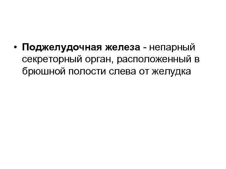  • Поджелудочная железа - непарный секреторный орган, расположенный в брюшной полости слева от