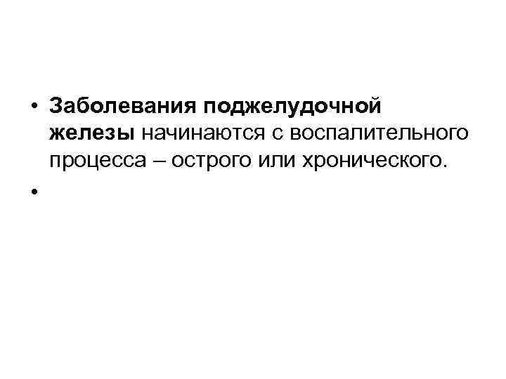  • Заболевания поджелудочной железы начинаются с воспалительного процесса – острого или хронического. •