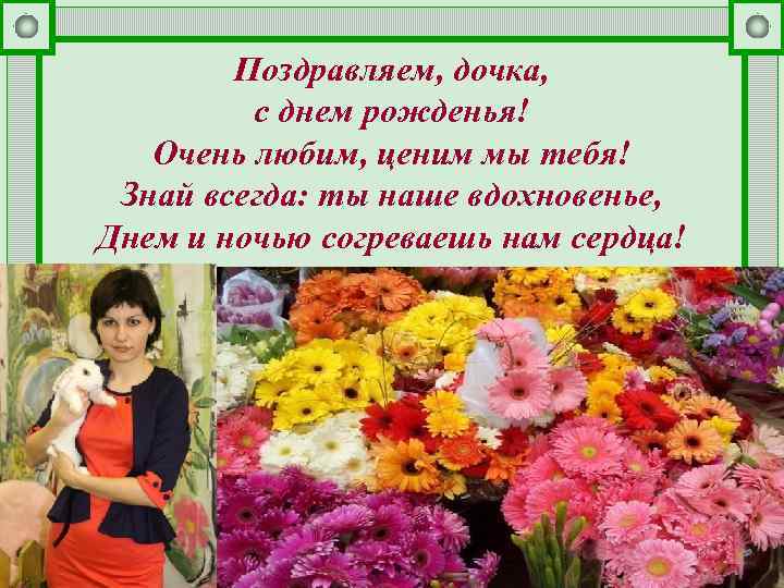 Поздравляем, дочка, с днем рожденья! Очень любим, ценим мы тебя! Знай всегда: ты наше