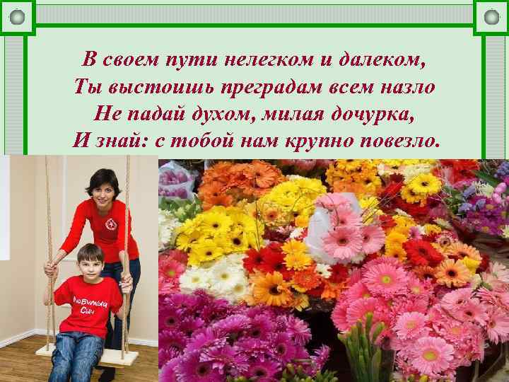 В своем пути нелегком и далеком, Ты выстоишь преградам всем назло Не падай духом,