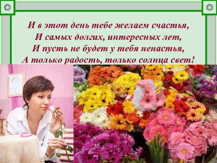 И в этот день тебе желаем счастья, И самых долгих, интересных лет, И пусть