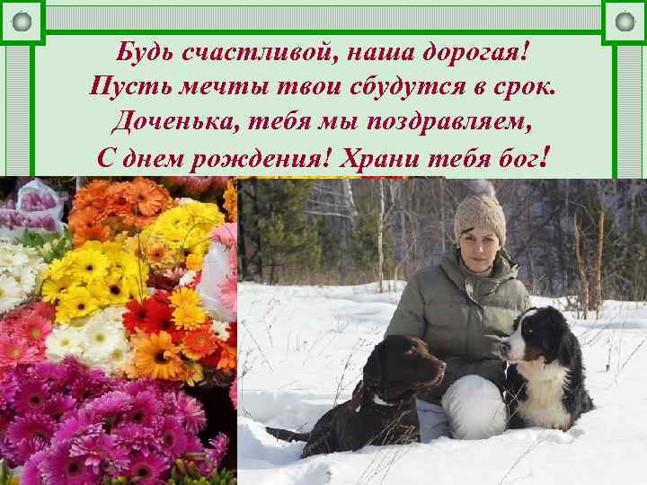 Будь счастливой, наша дорогая! Пусть мечты твои сбудутся в срок. Доченька, тебя мы поздравляем,