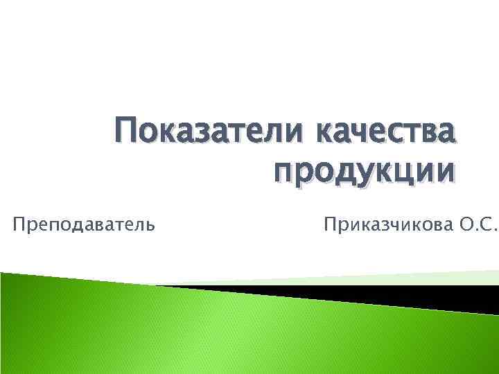 Показатели качества продукции Преподаватель Приказчикова О. С. 