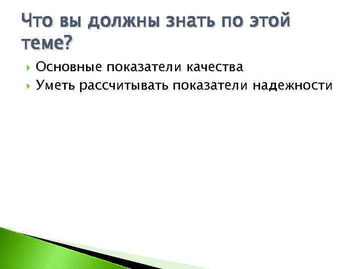 Что вы должны знать по этой теме? Основные показатели качества Уметь рассчитывать показатели надежности