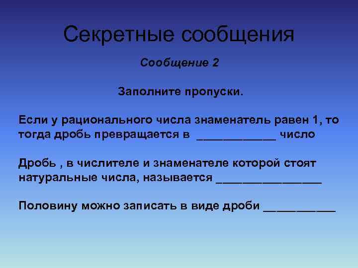 Секретные сообщения Сообщение 2 Заполните пропуски. Если у рационального числа знаменатель равен 1, то