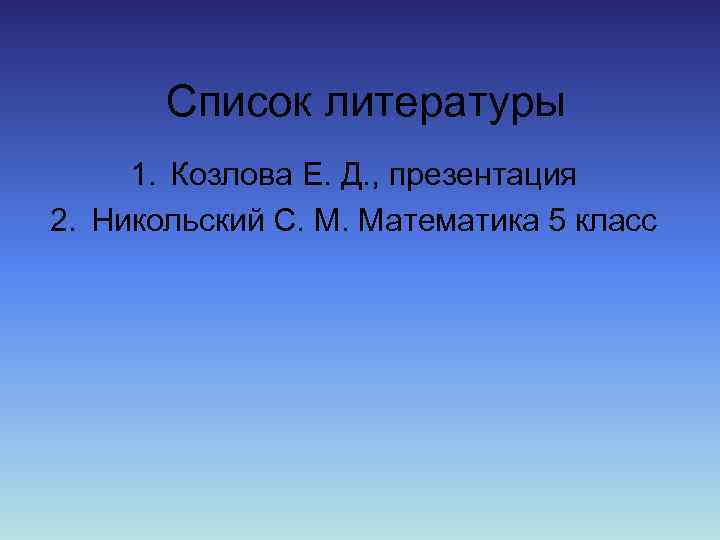 Список литературы 1. Козлова Е. Д. , презентация 2. Никольский С. М. Математика 5