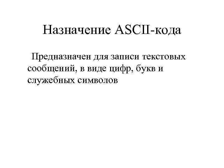 Назначение ASCII-кода Предназначен для записи текстовых сообщений, в виде цифр, букв и служебных символов