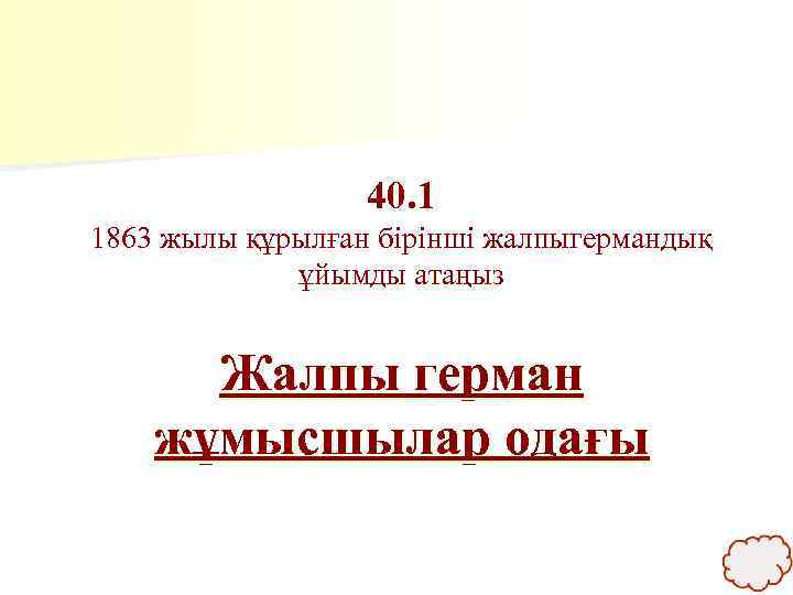 40. 1 1863 жылы құрылған бірінші жалпыгермандық ұйымды атаңыз Жалпы герман жұмысшылар одағы 