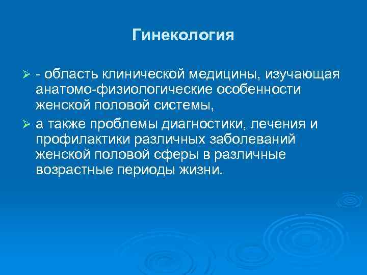 Гинекология - область клинической медицины, изучающая анатомо-физиологические особенности женской половой системы, Ø а также