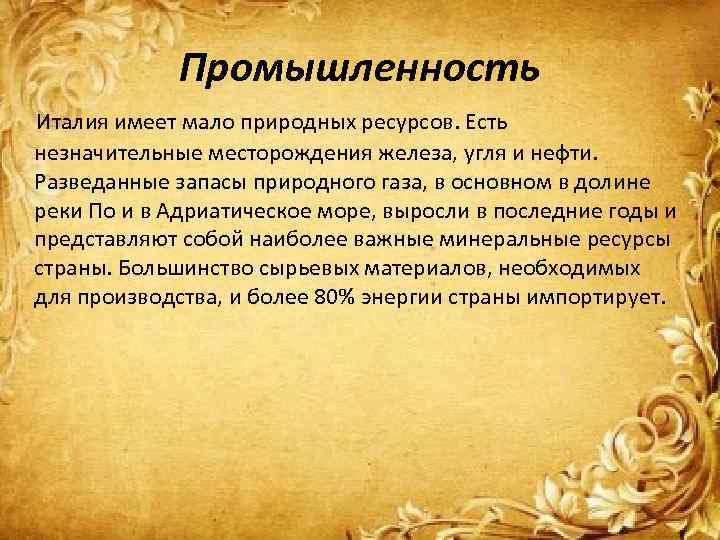 Промышленность Италия имеет мало природных ресурсов. Есть незначительные месторождения железа, угля и нефти. Разведанные