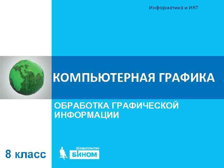 Информатика и ИКТ КОМПЬЮТЕРНАЯ ГРАФИКА ОБРАБОТКА ГРАФИЧЕСКОЙ ИНФОРМАЦИИ 