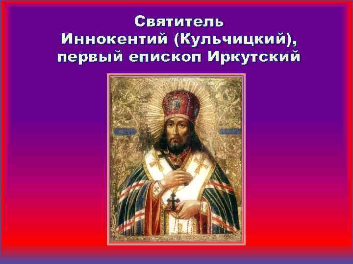 Святитель Иннокентий (Кульчицкий), первый епископ Иркутский 