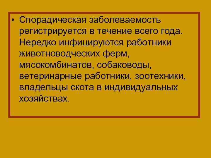  • Спорадическая заболеваемость регистрируется в течение всего года. Нередко инфицируются работники животноводческих ферм,